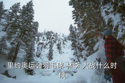 林李大戰,里約奧運會羽毛球林李大戰回看過去