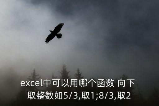 excel中可以用哪個函數(shù) 向下 取整數(shù)如5/3,取1;8/3,取2