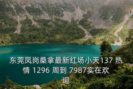 東莞鳳崗桑拿最新紅場小天137 熱情 1296 周到 7987實在歡迎