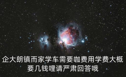 企大朗鎮而家學車需要咖費用學費大概要幾錢哩請嚴肅回答哦