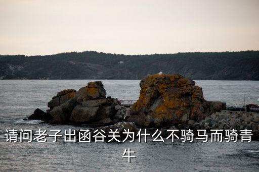 請(qǐng)問老子出函谷關(guān)為什么不騎馬而騎青牛