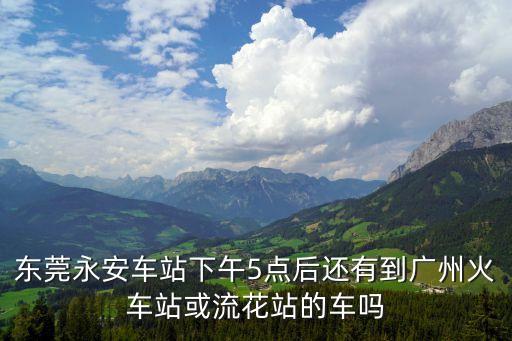 東莞永安車站下午5點后還有到廣州火車站或流花站的車嗎