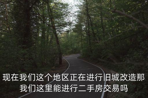 現在我們這個地區正在進行舊城改造那我們這里能進行二手房交易嗎