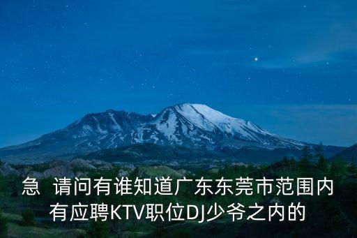 急  請問有誰知道廣東東莞市范圍內(nèi)有應(yīng)聘KTV職位DJ少爺之內(nèi)的