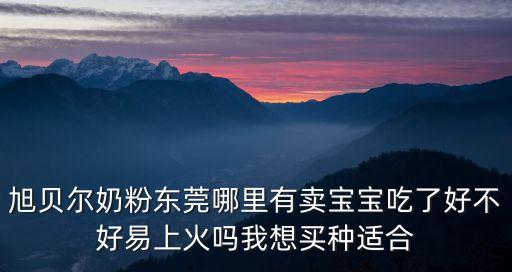 東莞易爾易，旭貝爾奶粉東莞哪里有賣寶寶吃了好不好易上火嗎我想買種適合