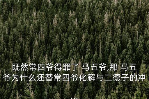 既然常四爺得罪了 馬五爺,那 馬五爺為什么還替常四爺化解與二德子的沖...