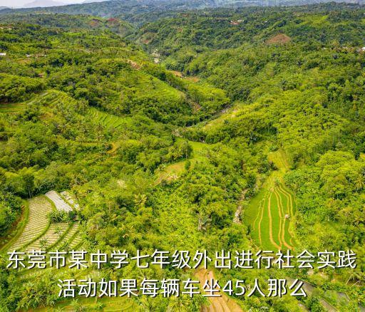 東莞市某中學七年級外出進行社會實踐活動如果每輛車坐45人那么