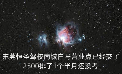 東莞恒圣駕校南城白馬營業點已經交了2500排了1個半月還沒考