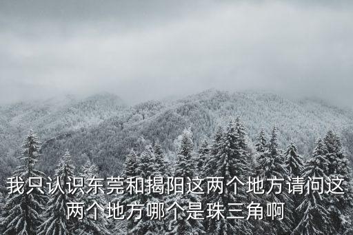 我只認識東莞和揭陽這兩個地方請問這兩個地方哪個是珠三角啊