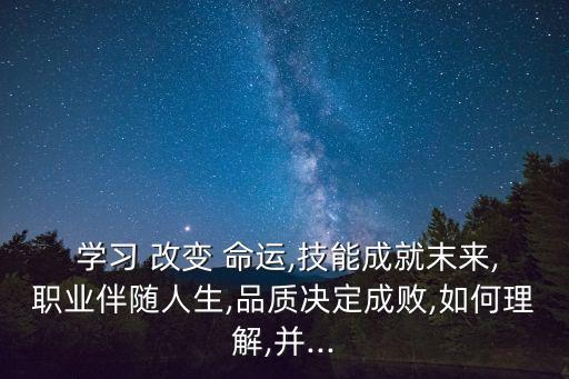  學習 改變 命運,技能成就末來,職業(yè)伴隨人生,品質(zhì)決定成敗,如何理解,并...