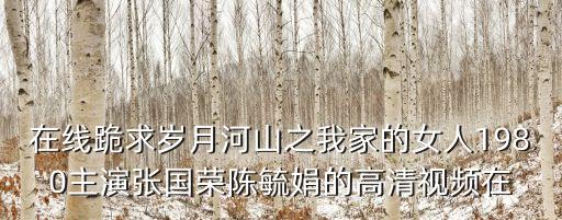 在線跪求歲月河山之我家的女人1980主演張國榮陳毓娟的高清視頻在