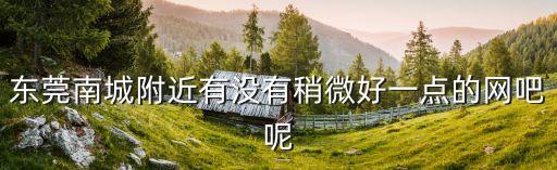 東莞南城附近有沒有稍微好一點的網(wǎng)吧呢