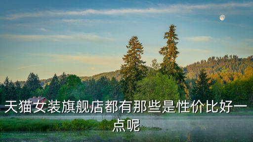 天貓女裝旗艦店都有那些是性價比好一點呢