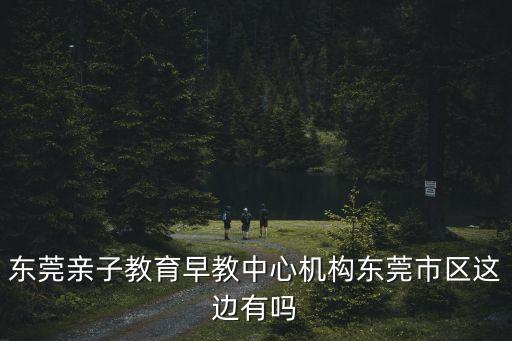 東莞親子教育中心在哪，東莞親子教育哪里有