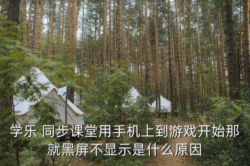 學樂 同步課堂用手機上到游戲開始那就黑屏不顯示是什么原因