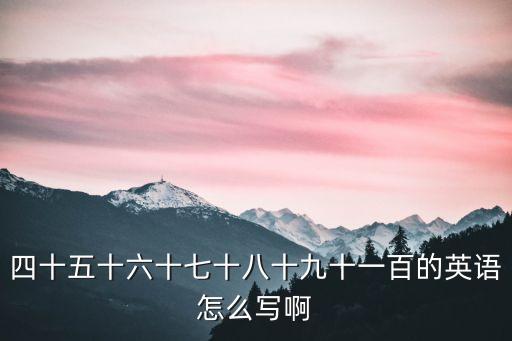 九十的英語，四十五十六十七十八十九十一百的英語怎么寫啊