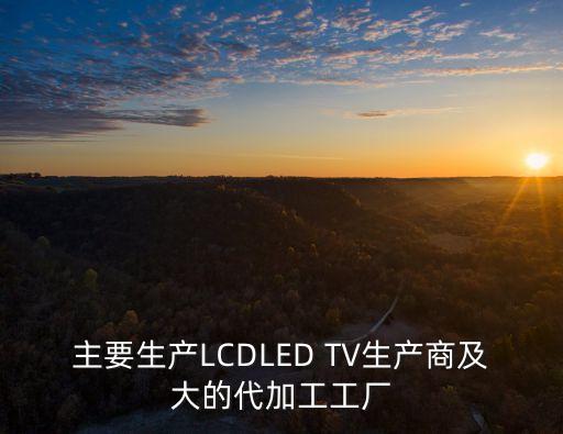 主要生產LCDLED TV生產商及大的代加工工廠