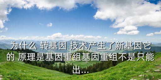 為什么 轉基因 技術產生了新基因它的 原理是基因重組基因重組不是只能出...