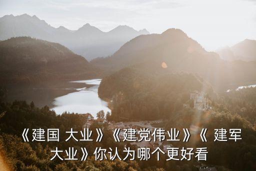 《建國 大業(yè)》《建黨偉業(yè)》《 建軍 大業(yè)》你認(rèn)為哪個更好看