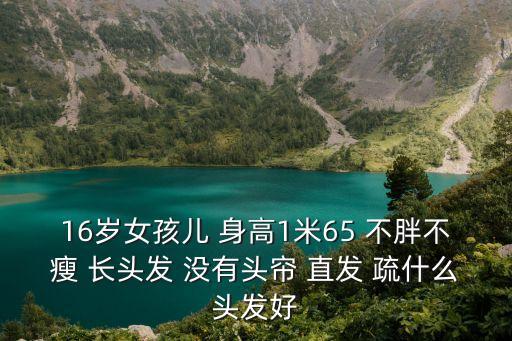 16歲女孩兒 身高1米65 不胖不瘦 長頭發 沒有頭簾 直發 疏什么頭發好