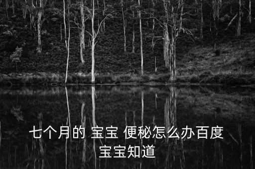  七個月的 寶寶 便秘怎么辦百度 寶寶知道