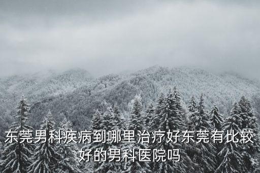 東莞男科疾病到哪里治療好東莞有比較好的男科醫(yī)院嗎