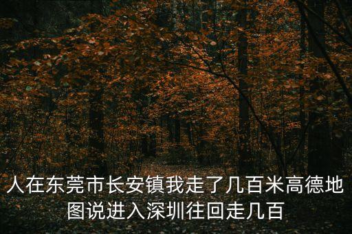人在東莞市長(zhǎng)安鎮(zhèn)我走了幾百米高德地圖說(shuō)進(jìn)入深圳往回走幾百
