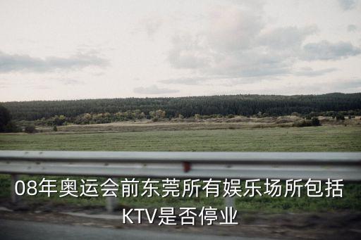 08年奧運會前東莞所有娛樂場所包括KTV是否停業