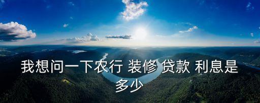 我想問一下農行 裝修 貸款 利息是多少