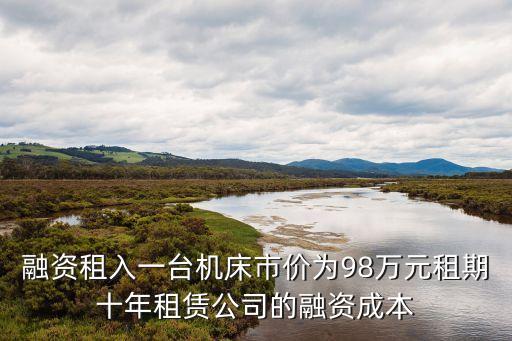 融資租入一臺機床市價為98萬元租期十年租賃公司的融資成本