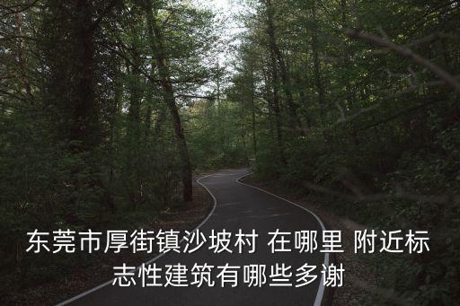 東莞市厚街鎮(zhèn)沙坡村 在哪里 附近標志性建筑有哪些多謝