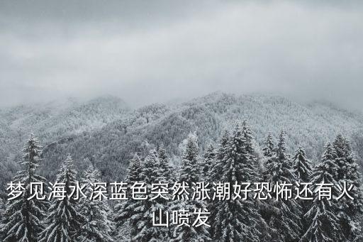 夢見海水漲潮，夢見海水深藍色突然漲潮好恐怖還有火山噴發
