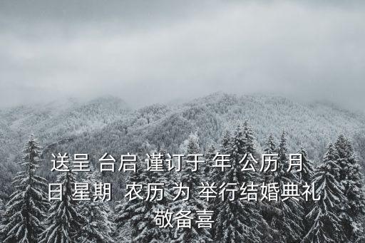 送呈 臺(tái)啟 謹(jǐn)訂于 年 公歷 月 日 星期  農(nóng)歷 為 舉行結(jié)婚典禮 敬備喜