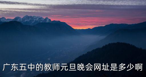 廣東五中的教師元旦晚會網址是多少啊