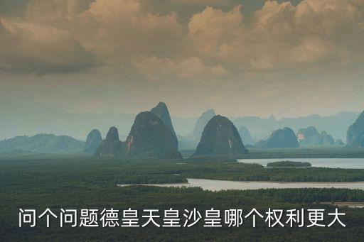 問個問題德皇天皇沙皇哪個權利更大