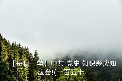 【每日一學(xué)】中共 黨史 知識(shí)題應(yīng)知應(yīng)會(huì)!(一百五十