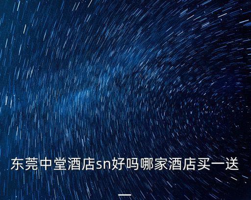 東莞中堂旅館，東莞中堂酒店sn好嗎哪家酒店買一送一
