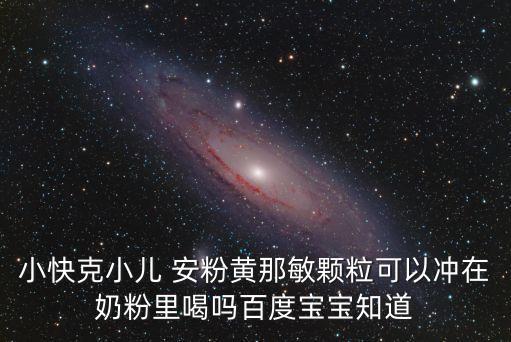 小快克小兒 安粉黃那敏顆?？梢詻_在奶粉里喝嗎百度寶寶知道