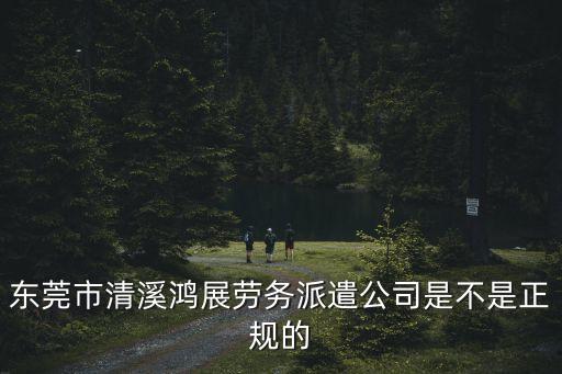 東莞市清溪鴻展勞務派遣公司是不是正規的
