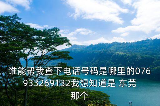 誰能幫我查下電話號碼是哪里的076933269132我想知道是 東莞那個