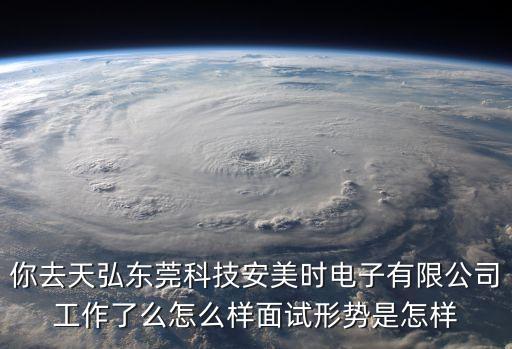 你去天弘東莞科技安美時電子有限公司工作了么怎么樣面試形勢是怎樣