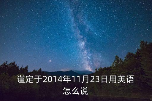 謹(jǐn)定于2014年11月23日用英語(yǔ)怎么說(shuō)