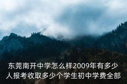 東莞南開中學怎么樣2009年有多少人報考收取多少個學生初中學費全部