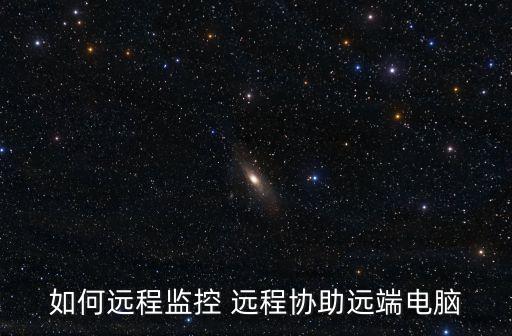 如何遠(yuǎn)程監(jiān)控 遠(yuǎn)程協(xié)助遠(yuǎn)端電腦