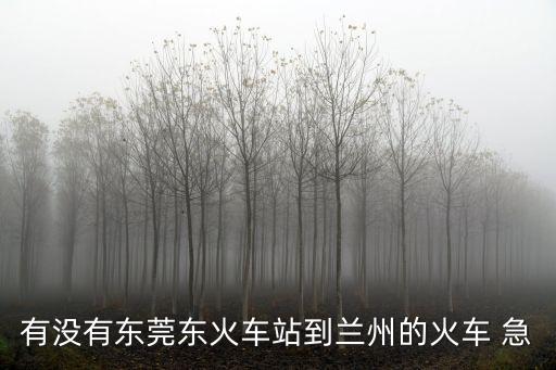 有沒有東莞東火車站到蘭州的火車 急