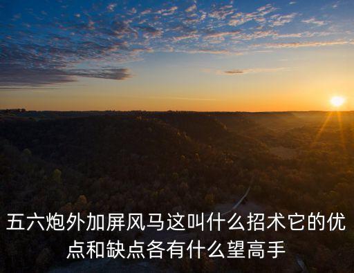 五六炮外加屏風馬這叫什么招術它的優點和缺點各有什么望高手