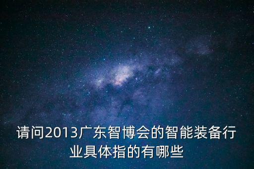 請問2013廣東智博會的智能裝備行業具體指的有哪些