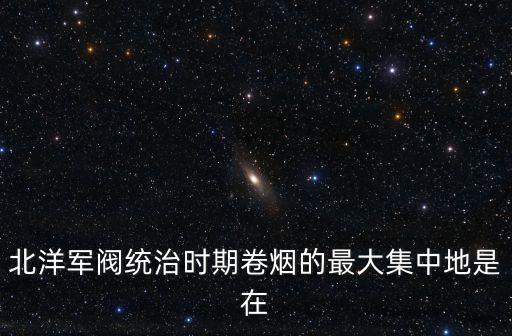 北洋軍閥統(tǒng)治時(shí)期卷煙的最大集中地是在