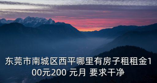 東莞有一百元租房子，東莞市南城區西平哪里有房子租租金100元200 元月 要求干凈
