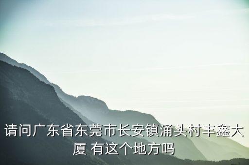 東莞長安鎮涌頭村搶劫，請問廣東省東莞市長安鎮涌頭村豐鑫大廈 有這個地方嗎